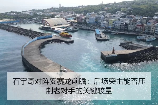 石宇奇对阵安赛龙前瞻：后场突击能否压制老对手的关键较量