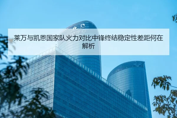莱万与凯恩国家队火力对比中锋终结稳定性差距何在解析