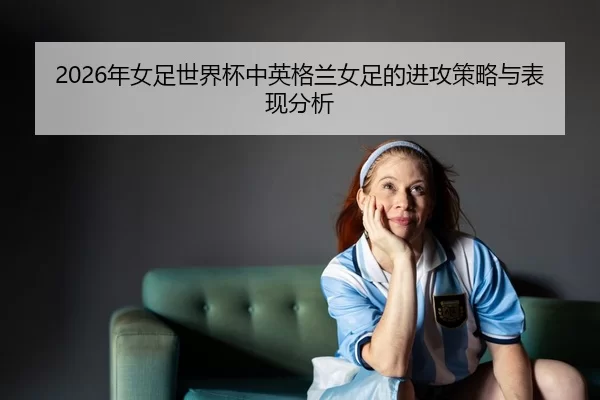 nian-nv-zu-shi-jie-bei-zhong-ying-ge-lan-nv-zu-de-jin-gong-ce-lve-yu-biao-xian-fen-xi-2-923.jpg