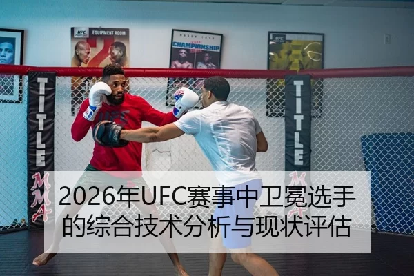 2026年UFC赛事中卫冕选手的综合技术分析与现状评估