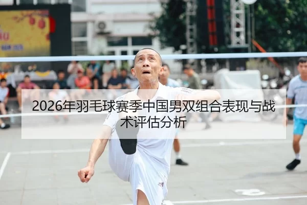 2026年羽毛球赛季中国男双组合表现与战术评估分析
