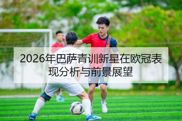 2026年巴萨青训新星在欧冠表现分析与前景展望