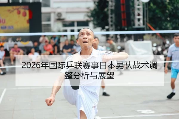 2026年国际乒联赛事日本男队战术调整分析与展望