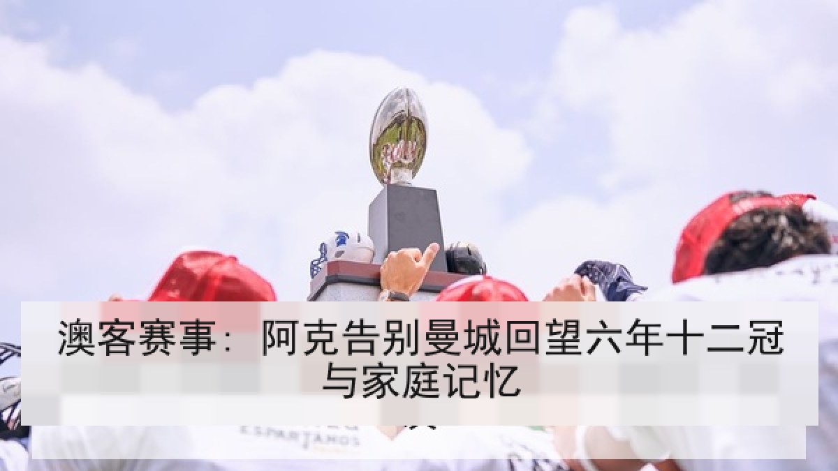 澳客赛事: 阿克告别曼城回望六年十二冠与家庭记忆
