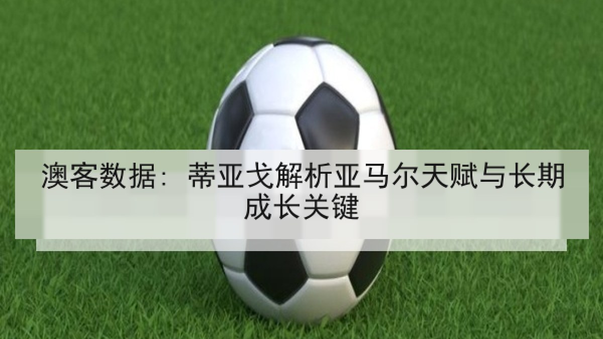 澳客数据: 蒂亚戈解析亚马尔天赋与长期成长关键