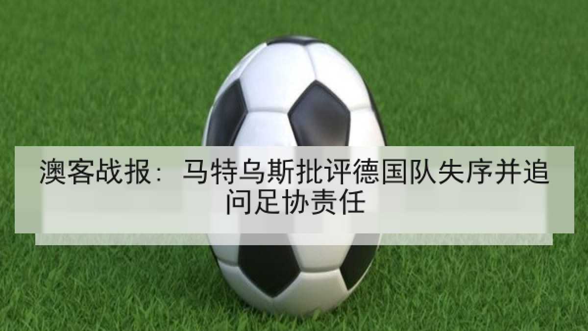 澳客战报: 马特乌斯批评德国队失序并追问足协责任