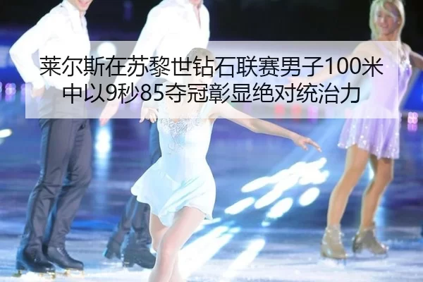 莱尔斯在苏黎世钻石联赛男子100米中以9秒85夺冠彰显绝对统治力