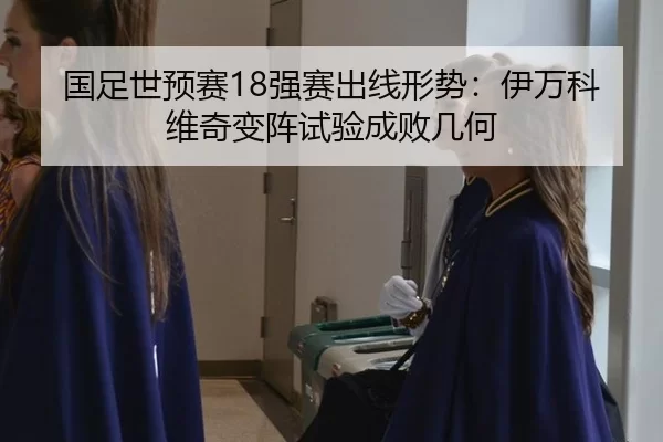 国足世预赛18强赛出线形势：伊万科维奇变阵试验成败几何