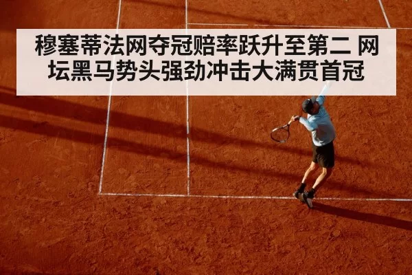 穆塞蒂法网夺冠赔率跃升至第二 网坛黑马势头强劲冲击大满贯首冠