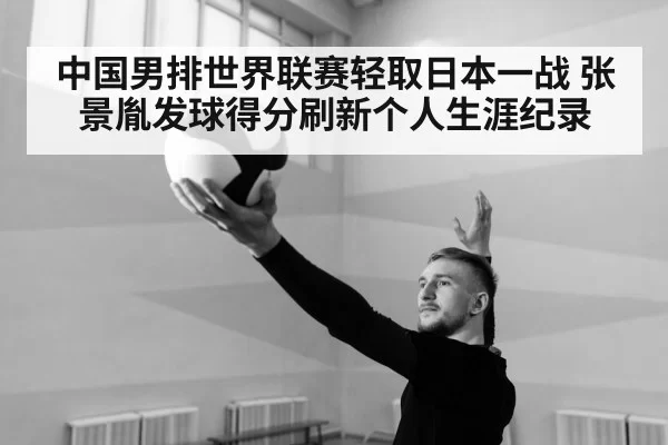 中国男排世界联赛轻取日本一战 张景胤发球得分刷新个人生涯纪录