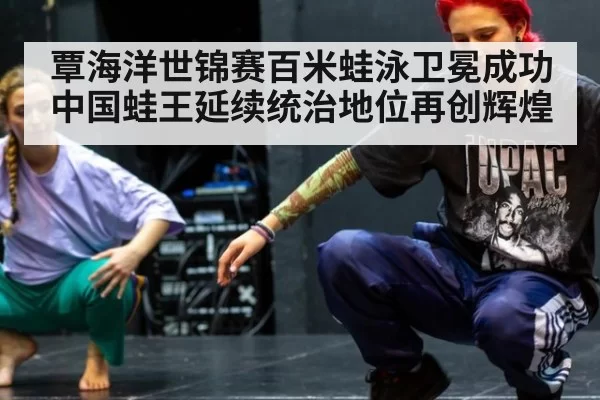 覃海洋世锦赛百米蛙泳卫冕成功中国蛙王延续统治地位再创辉煌
