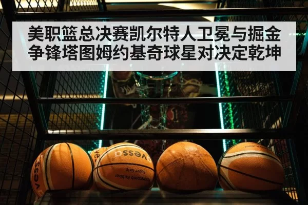 美职篮总决赛凯尔特人卫冕与掘金争锋塔图姆约基奇球星对决定乾坤