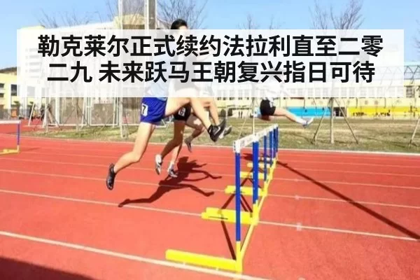 勒克莱尔正式续约法拉利直至二零二九 未来跃马王朝复兴指日可待