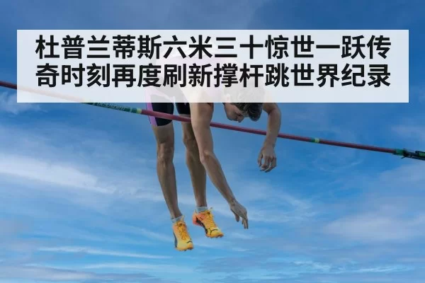 杜普兰蒂斯六米三十惊世一跃传奇时刻再度刷新撑杆跳世界纪录