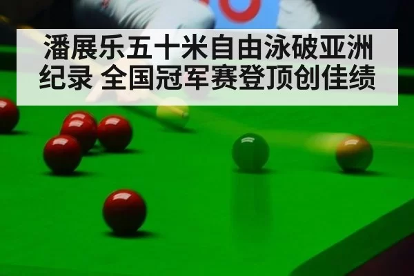 潘展乐五十米自由泳破亚洲纪录 全国冠军赛登顶创佳绩