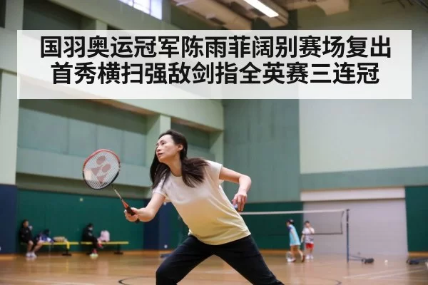 国羽奥运冠军陈雨菲阔别赛场复出首秀横扫强敌剑指全英赛三连冠