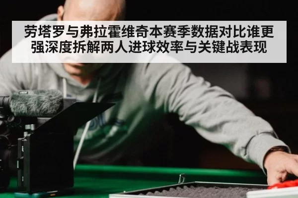 劳塔罗与弗拉霍维奇本赛季数据对比谁更强深度拆解两人进球效率与关键战表现