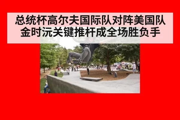 总统杯高尔夫国际队对阵美国队 金时沅关键推杆成全场胜负手