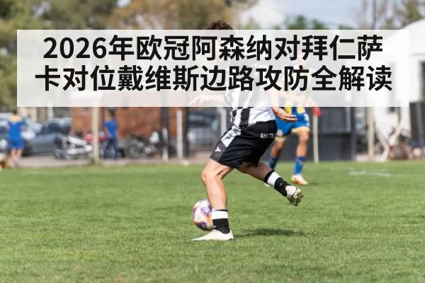 2026年欧冠阿森纳对拜仁萨卡对位戴维斯边路攻防全解读